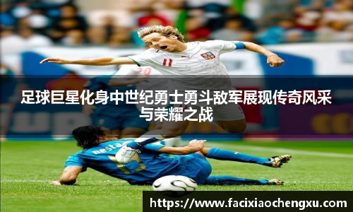 足球巨星化身中世纪勇士勇斗敌军展现传奇风采与荣耀之战
